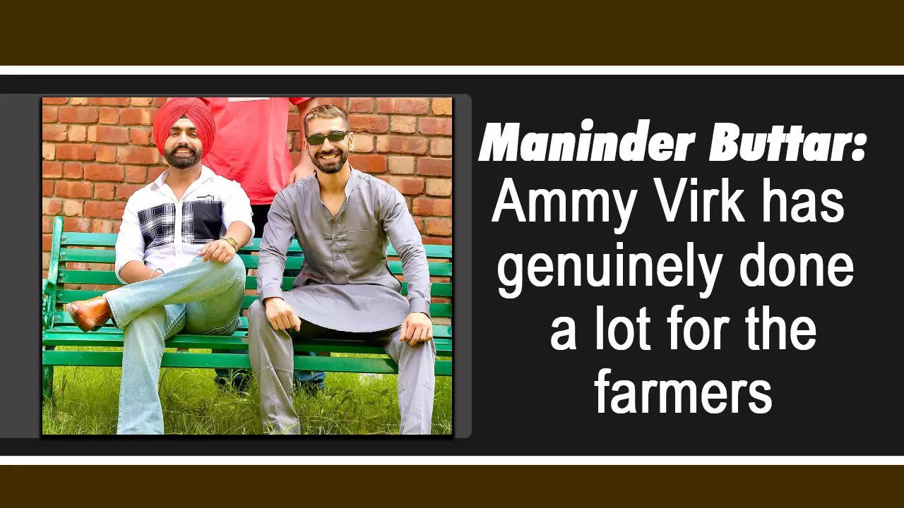 Maninder Buttar: Ammy Virk has genuinely done a lot for the ...