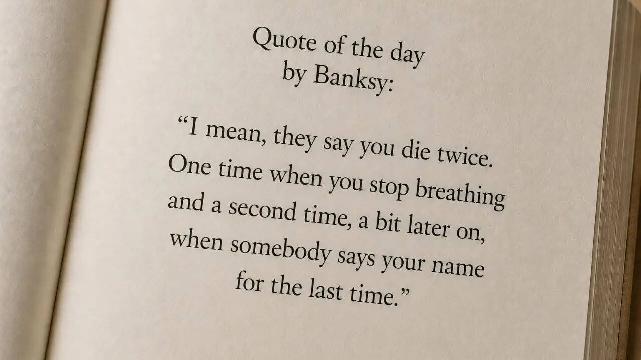 Quote of the day by Banksy: “I mean, they say you die twice. One time when you stop breathing and a second time, a bit later on, when somebody says your name for the last time.”