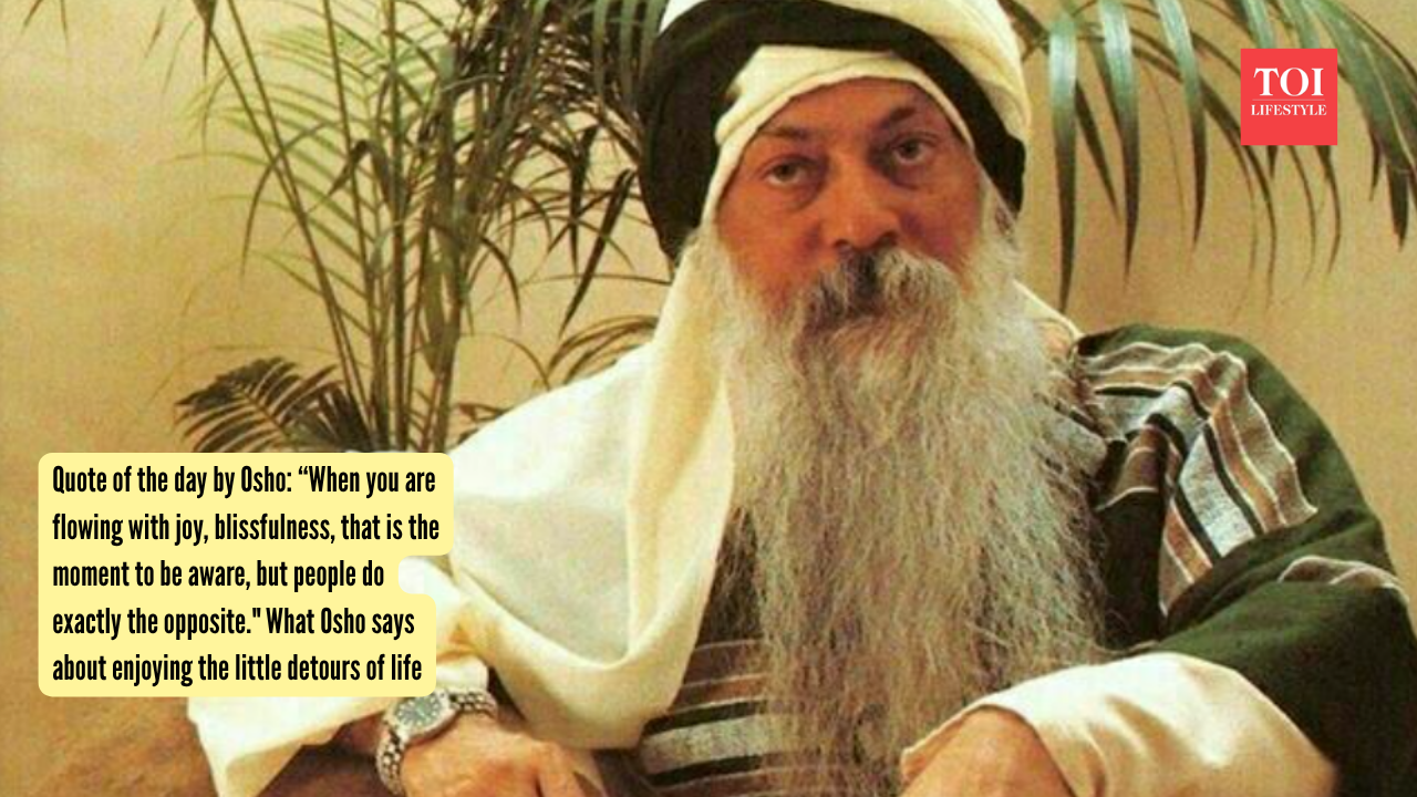 Quote of the day by Osho &ldquo;When you are flowing with joy, blissfulness, that is the moment to be aware, but people do exactly the opposite.  What Osho says about enjoying the little detours of life