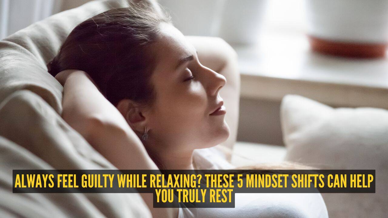 Always feel guilty while relaxing? These 5 mindset shifts can help you truly rest