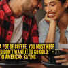 “Love is like a pot of coffee: you must keep it warm if you don’t want it to go cold.” – Latin American saying