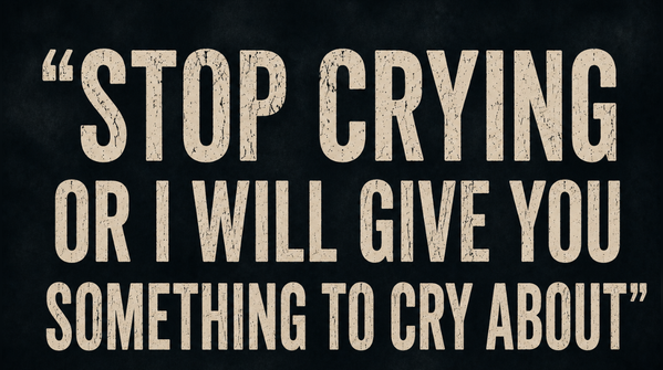 “Stop crying or I will give you something to cry about”
