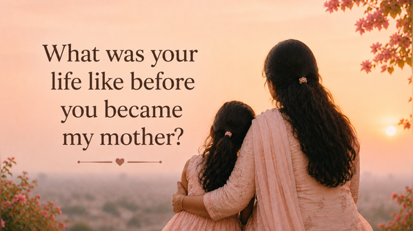 1. What was your life like before you became my mother?