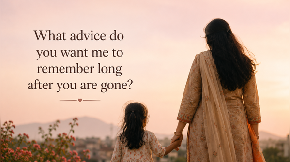 7. What advice do you want me to remember long after you are gone?