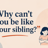 “Why can’t you be like your sibling?”