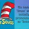 His name "Seuss" was initially pronounced as "Soice"