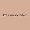 I'm a visual creature
