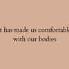 It has made us comfortable with our bodies