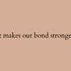 It makes our bond stronger