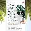 'How Not To Kill Houseplants' by Trisha Bora