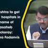 Article image for: Maharashtra to get 700 new hospitals in the name of Balasaheb Thackeray: <i class="tbold">devendra fadanvis</i>