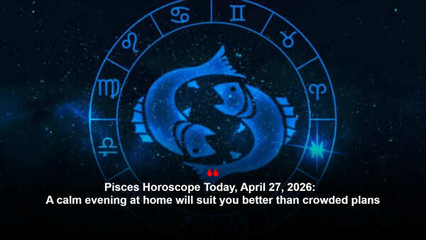 Pisces Horoscope Today, April 27, 2026: A calm evening at home will suit you better than crowded plans