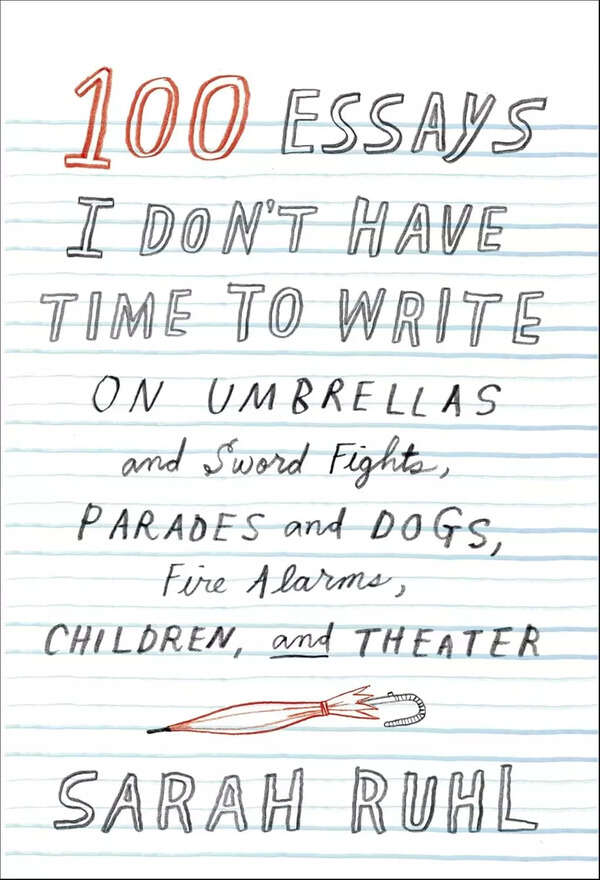 One Hundred Essays I Don’t Have Time to Write by Sarah Ruhl