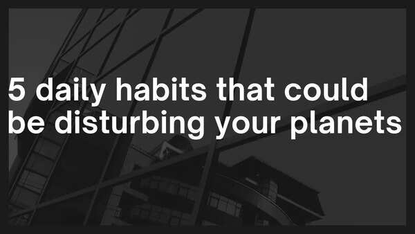 5 daily habits that could be disturbing your planets