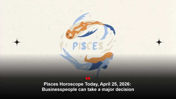 Pisces Horoscope Today, April 25, 2026: Businesspeople can take a major decision