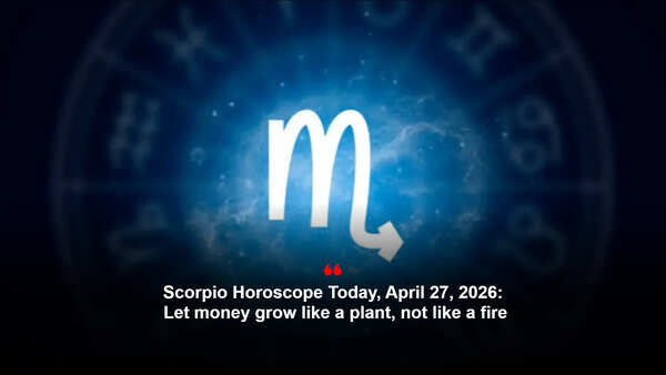 Scorpio Horoscope Today, April 27, 2026: Let money grow like a plant, not like a fire