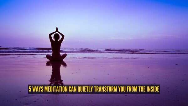 5 ways meditation can quietly transform you from the inside