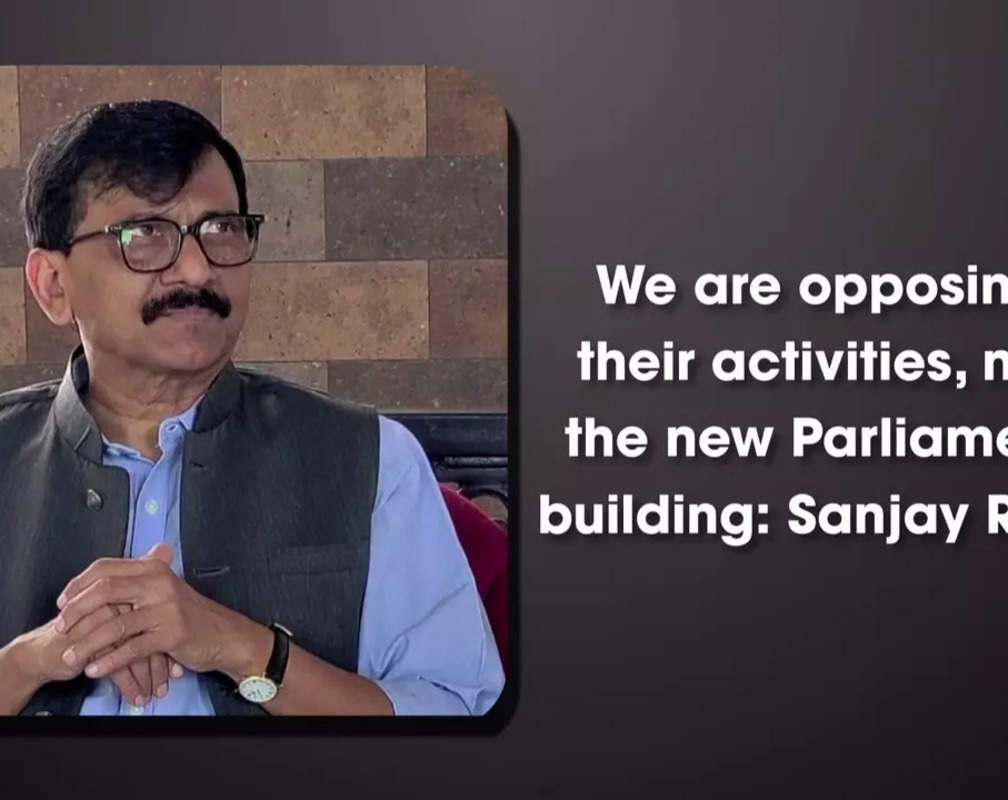 
We are opposing their activities, not the new Parliament building: Sanjay Raut
