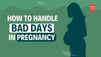 How to handle bad days in pregnancy