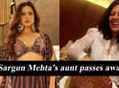Sargun Mehta’s aunt passes away; the actress shares a heartwarming note