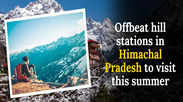 Offbeat hill stations in Himachal Pradesh to visit this summer