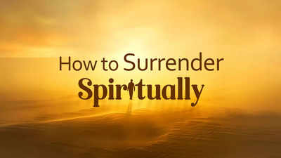 How To Surrender Spiritually? - Times Of India