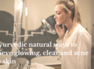 
Ayurvedic natural ways to achieve glowing, clear and acne free skin
