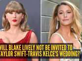 Taylor Swift and Blake Lively's friendship drama: Will Blake not be invited to Taylor-Travis Kelce's wedding?