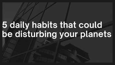 5 daily habits that could be disturbing your planets
