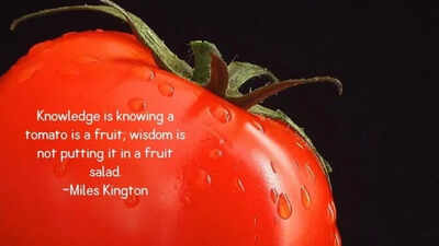 Funny quote of the day: Knowledge is knowing a tomato is a fruit; wisdom is not putting it in a fruit salad