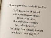 Chinese proverb of the day by Lao Tzu: &ldquo;Life is a series of natural and spontaneous changes. Don&rsquo;t resist them; that only creates sorrow. Let reality be reality. Let things flow naturally forward in whatever way they like&rdquo;