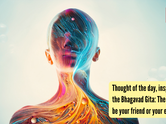 Thought of the day, inspired by the Bhagavad Gita: The mind can be your friend or your enemy