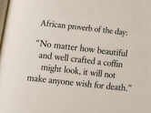 African proverb of the day: "No matter how beautiful and well crafted a coffin might look, it will not make anyone wish for death." &mdash; the old saying that still says a lot about modern life