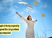 Thought of the day inspired by Bhagavad Gita: Let go without losing compassion