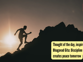 Thought of the day, inspired by Bhagavad Gita: Discipline today creates peace tomorrow