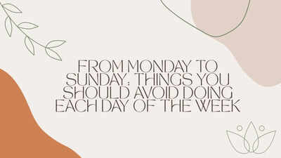 From Monday to Sunday: Things you should avoid doing each day of the week