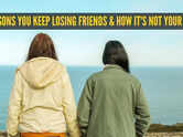 5 reasons you keep losing friends and how it's not your fault
