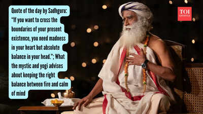 Quote of the day by Sadhguru: “If you want to cross the boundaries of your present existence, you need madness in your heart but absolute balance in your head.” ; What the mystic and yogi advises about keeping the right balance between fire and calm of mind