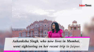 ‘I got to see Jaipur in a new light’: Actress Aakanksha Singh turns tourist in hometown