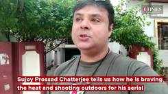 Sujoy Prosad Chatterjee tells us how he is braving the heat and shooting outdoors