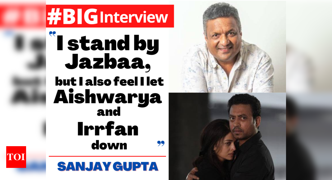 Sanjay Gupta: I stand by Jazbaa, but I also feel I let Aishwarya Rai Bachchan and Irrfan Khan down – #BigInterview – Times of India