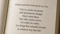 Chinese proverb of the day by Lao Tzu: &ldquo;Life is a series of natural and spontaneous changes. Don&rsquo;t resist them; that only creates sorrow. Let reality be reality. Let things flow naturally forward in whatever way they like&rdquo;